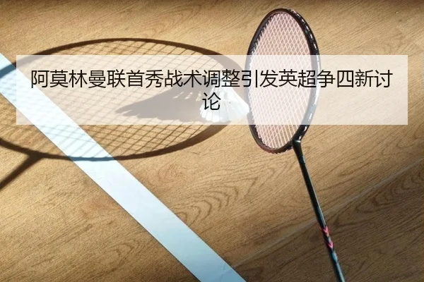 阿莫林曼联首秀战术调整引发英超争四新讨论